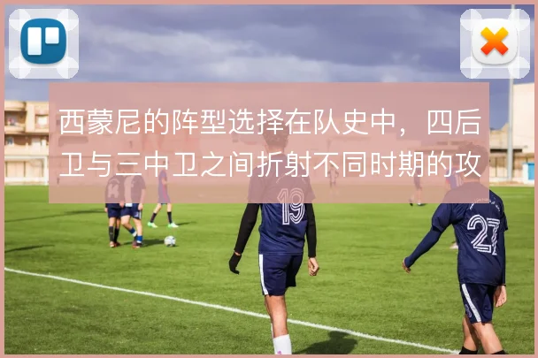 西蒙尼的阵型选择在队史中,四后卫与三中卫之间折射不同时期的攻守哲学