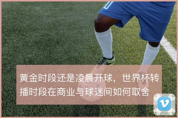 黄金时段还是凌晨开球，世界杯转播时段在商业与球迷间如何取舍