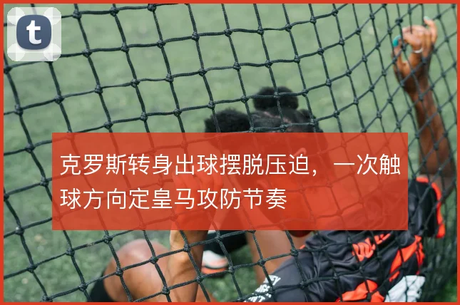 克罗斯转身出球摆脱压迫，一次触球方向定皇马攻防节奏