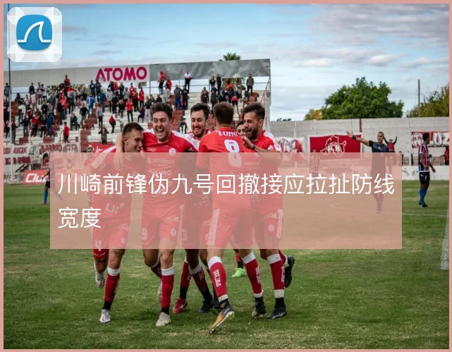 川崎前锋伪九号回撤接应拉扯防线宽度