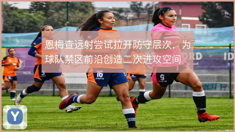 恩梅查远射尝试拉开防守层次，为球队禁区前沿创造二次进攻空间