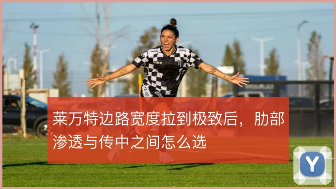 莱万特边路宽度拉到极致后，肋部渗透与传中之间怎么选