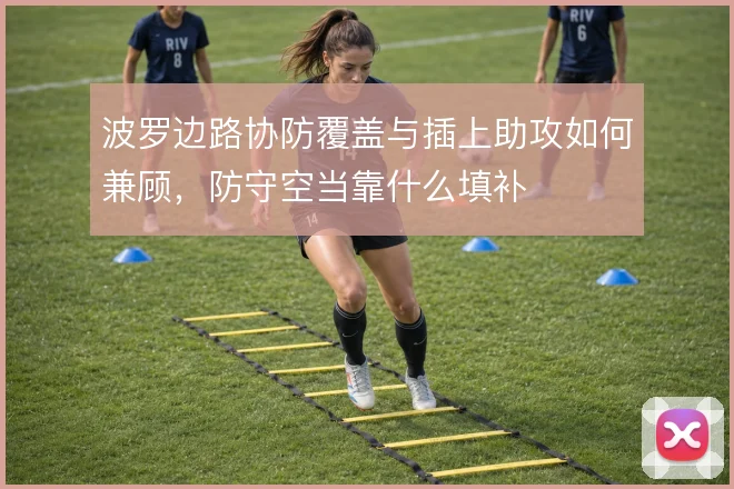 波罗边路协防覆盖与插上助攻如何兼顾,防守空当靠什么填补