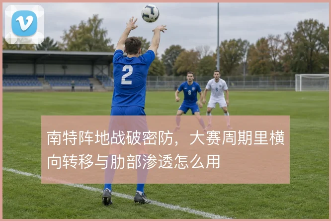 南特阵地战破密防,大赛周期里横向转移与肋部渗透怎么用