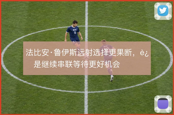 法比安·鲁伊斯远射选择更果断，还是继续串联等待更好机会