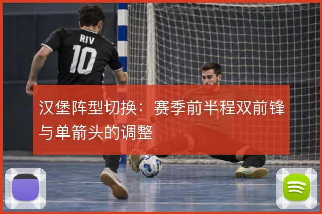 汉堡阵型切换:赛季前半程双前锋与单箭头的调整