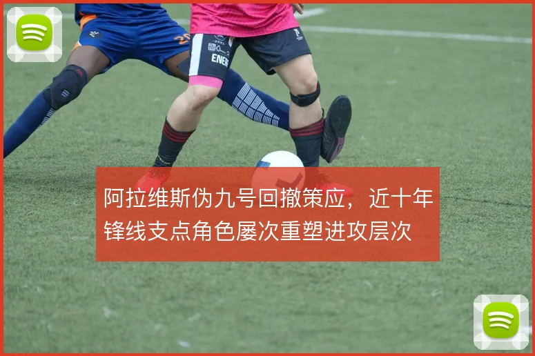 阿拉维斯伪九号回撤策应，近十年锋线支点角色屡次重塑进攻层次