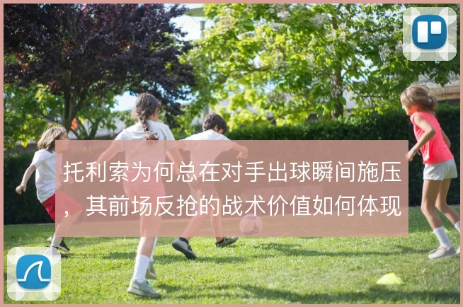 托利索为何总在对手出球瞬间施压,其前场反抢的战术价值如何体现