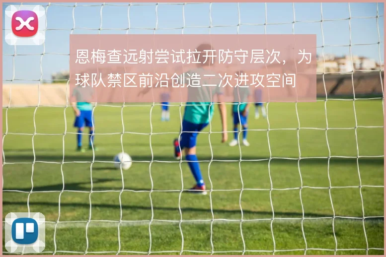 恩梅查远射尝试拉开防守层次，为球队禁区前沿创造二次进攻空间