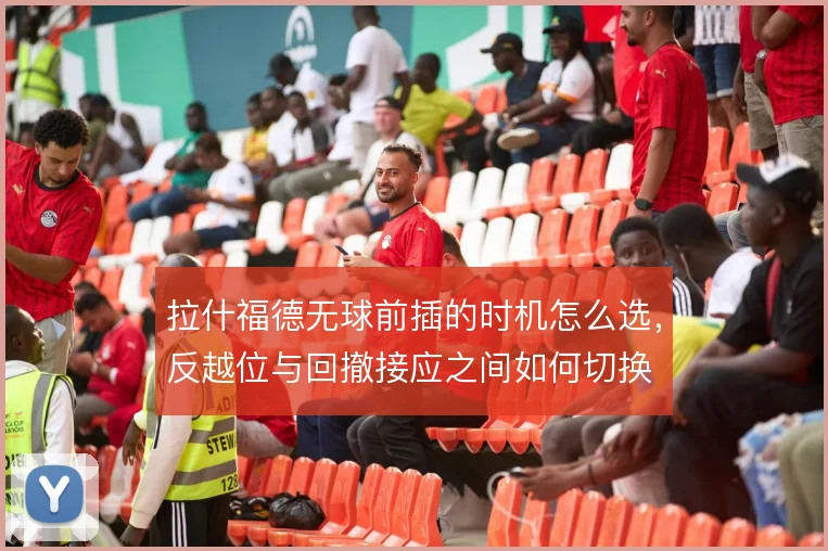 拉什福德无球前插的时机怎么选，反越位与回撤接应之间如何切换