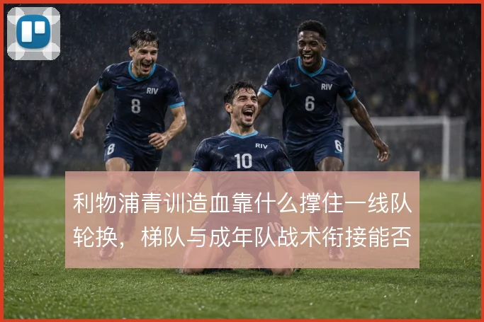 利物浦青训造血靠什么撑住一线队轮换,梯队与成年队战术衔接能否接上