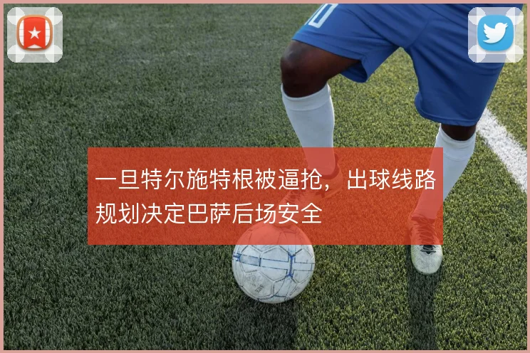 一旦特尔施特根被逼抢,出球线路规划决定巴萨后场安全