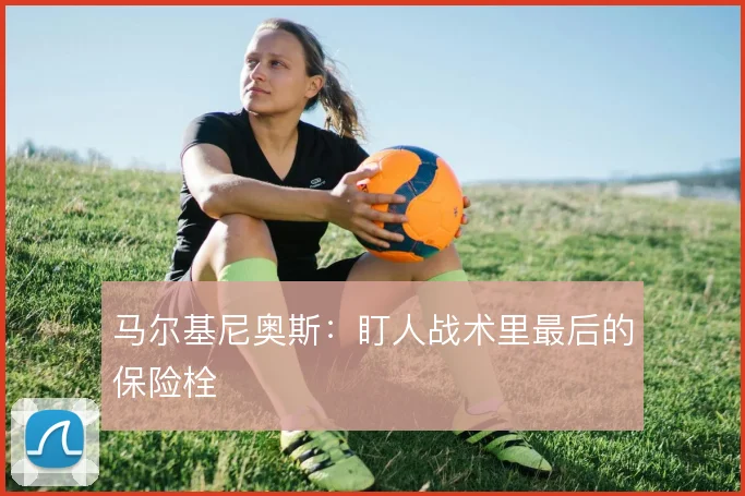 马尔基尼奥斯:盯人战术里最后的保险栓
