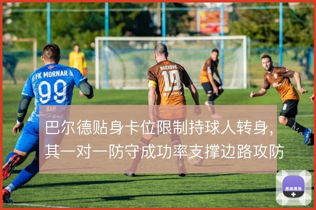 巴尔德贴身卡位限制持球人转身，其一对一防守成功率支撑边路攻防转换