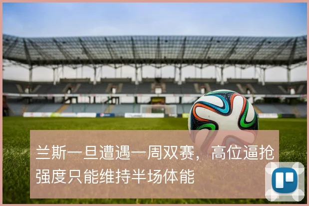 兰斯一旦遭遇一周双赛，高位逼抢强度只能维持半场体能