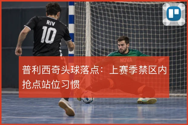 普利西奇头球落点：上赛季禁区内抢点站位习惯