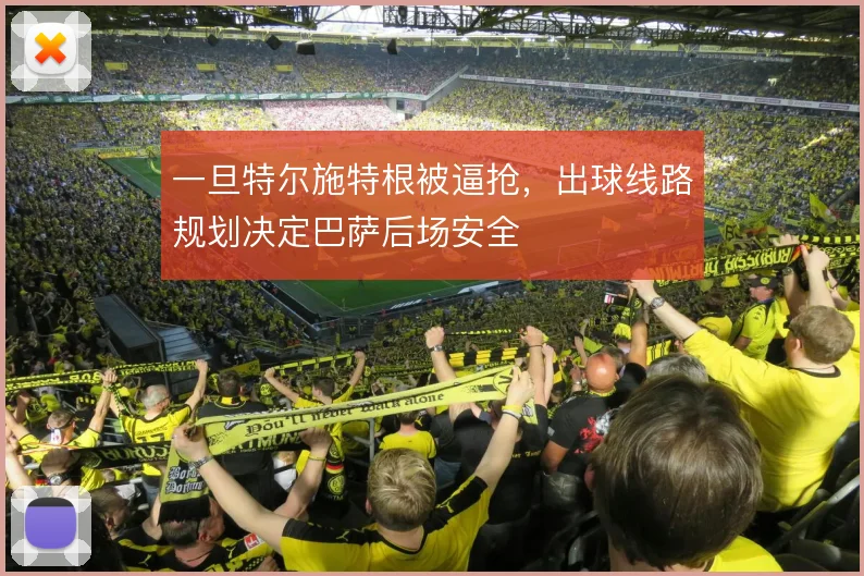 一旦特尔施特根被逼抢,出球线路规划决定巴萨后场安全