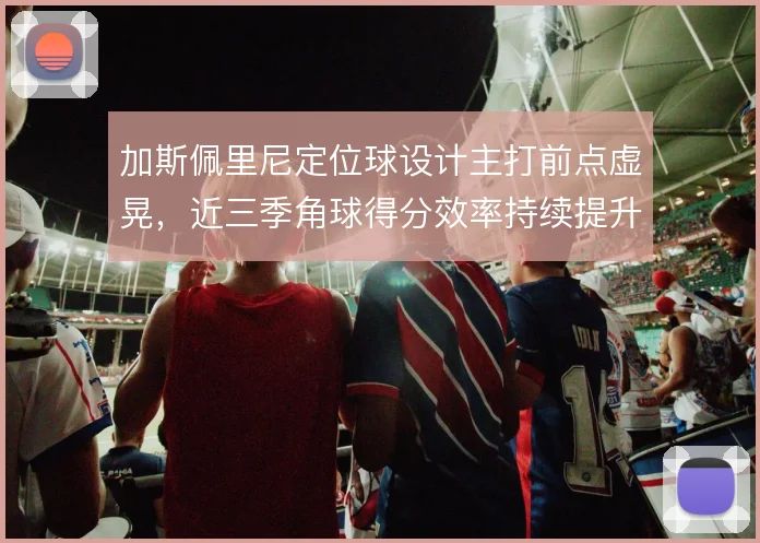 加斯佩里尼定位球设计主打前点虚晃，近三季角球得分效率持续提升