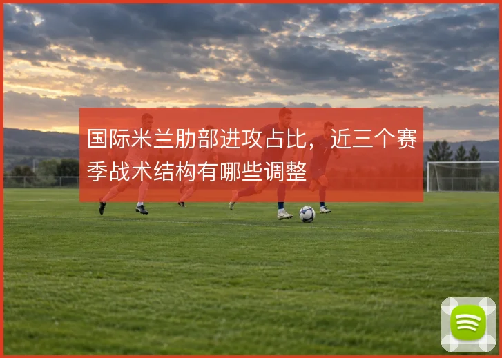 国际米兰肋部进攻占比,近三个赛季战术结构有哪些调整