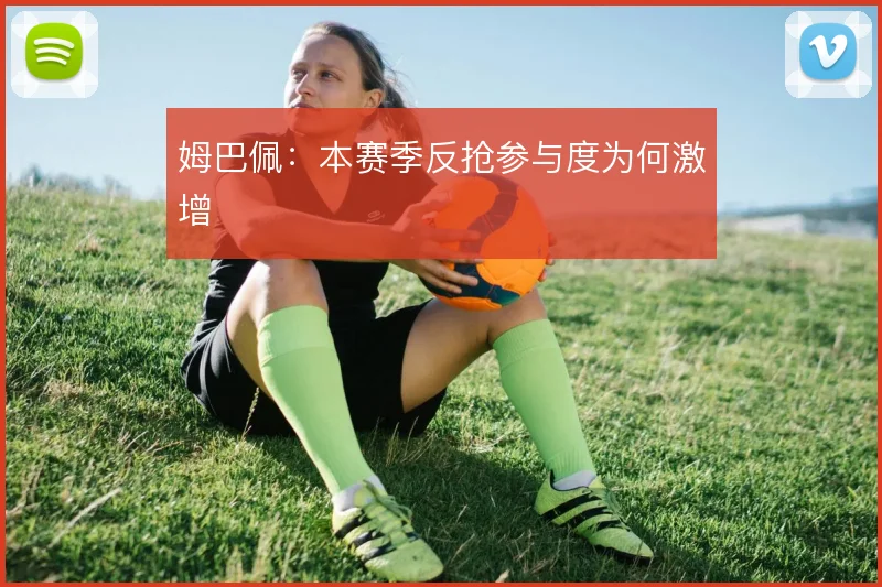 姆巴佩:本赛季反抢参与度为何激增