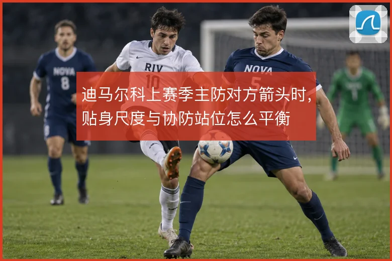 迪马尔科上赛季主防对方箭头时,贴身尺度与协防站位怎么平衡