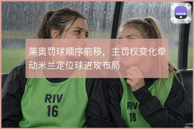 莱奥罚球顺序前移,主罚权变化牵动米兰定位球进攻布局