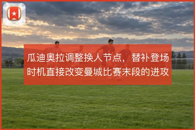 瓜迪奥拉调整换人节点，替补登场时机直接改变曼城比赛末段的进攻节奏