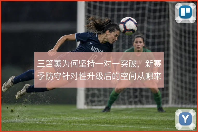 三笘薰为何坚持一对一突破，新赛季防守针对性升级后的空间从哪来