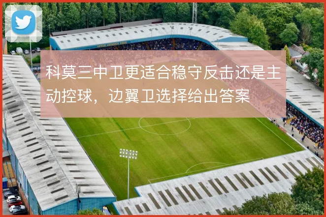 科莫三中卫更适合稳守反击还是主动控球,边翼卫选择给出答案