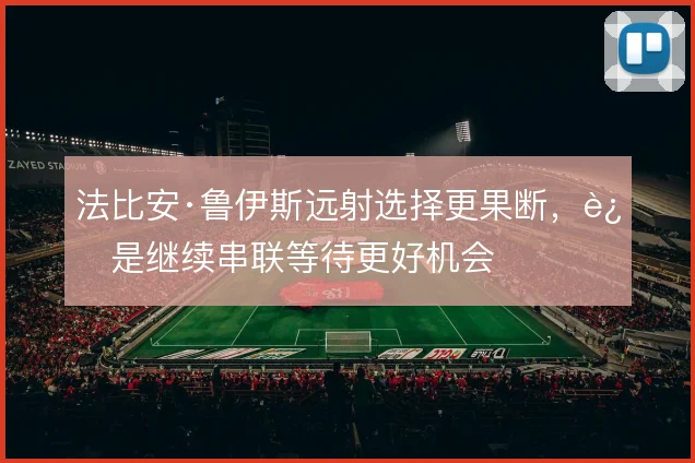 法比安·鲁伊斯远射选择更果断，还是继续串联等待更好机会