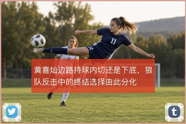 黄喜灿边路持球内切还是下底，狼队反击中的终结选择由此分化