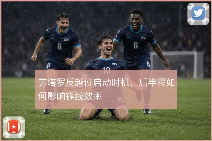 劳塔罗反越位启动时机，后半程如何影响锋线效率