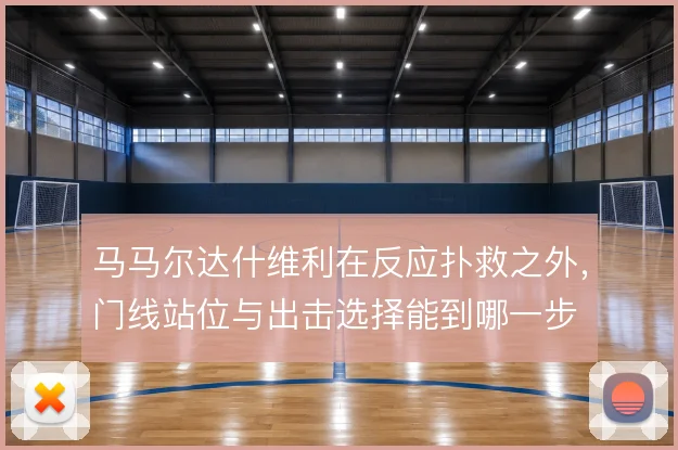 马马尔达什维利在反应扑救之外，门线站位与出击选择能到哪一步
