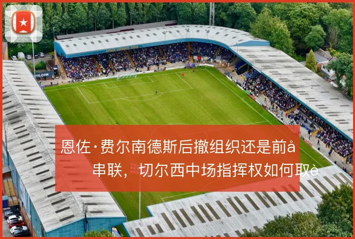 恩佐·费尔南德斯后撤组织还是前压串联，切尔西中场指挥权如何取舍
