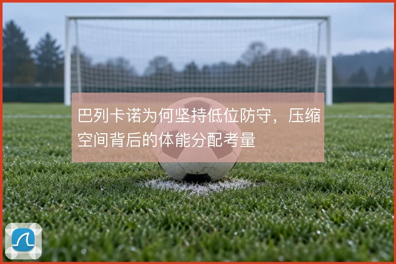 巴列卡诺为何坚持低位防守,压缩空间背后的体能分配考量