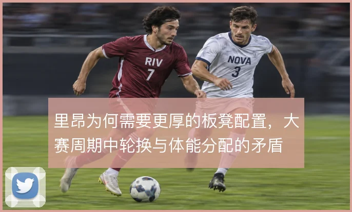 里昂为何需要更厚的板凳配置，大赛周期中轮换与体能分配的矛盾
