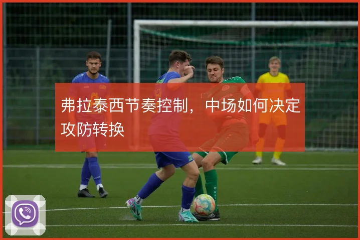 弗拉泰西节奏控制，中场如何决定攻防转换
